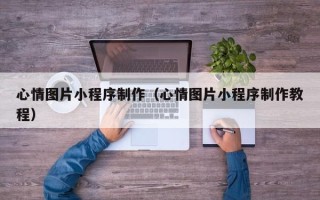 泉州心情图片小程序制作（心情图片小程序制作教程）
