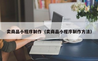 泉州卖商品小程序制作（卖商品小程序制作方法）