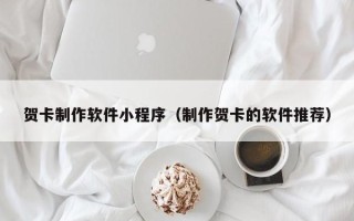 泉州贺卡制作软件小程序（制作贺卡的软件推荐）