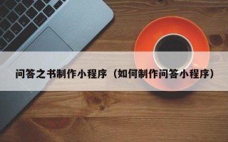 泉州问答之书制作小程序（如何制作问答小程序）