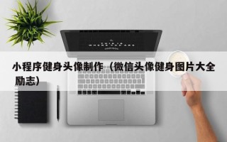 泉州小程序健身头像制作（微信头像健身图片大全 励志）