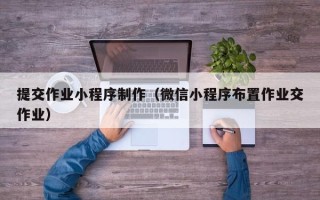 泉州提交作业小程序制作（微信小程序布置作业交作业）
