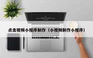 泉州点击视频小程序制作（小视频制作小程序）