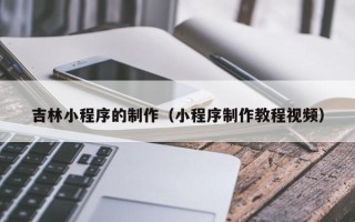 泉州吉林小程序的制作（小程序制作教程视频）
