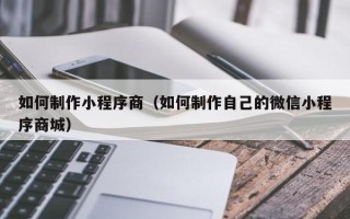 泉州如何制作小程序商（如何制作自己的微信小程序商城）