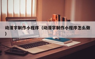 泉州动漫字制作小程序（动漫字制作小程序怎么做）